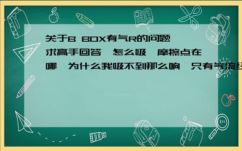 关于B BOX有气R的问题、求高手回答、怎么吸、摩擦点在哪、为什么我吸不到那么响、只有气流经过口腔时舌头和上额摩擦有声、是不是不对啊、求解答、求有气R、