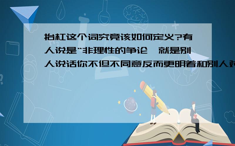 抬杠这个词究竟该如何定义?有人说是“非理性的争论,就是别人说话你不但不同意反而更明着和别人对子干,别人说东你说西”但如果对方说的其实是错的自己说的才是对的结果对方说不过就