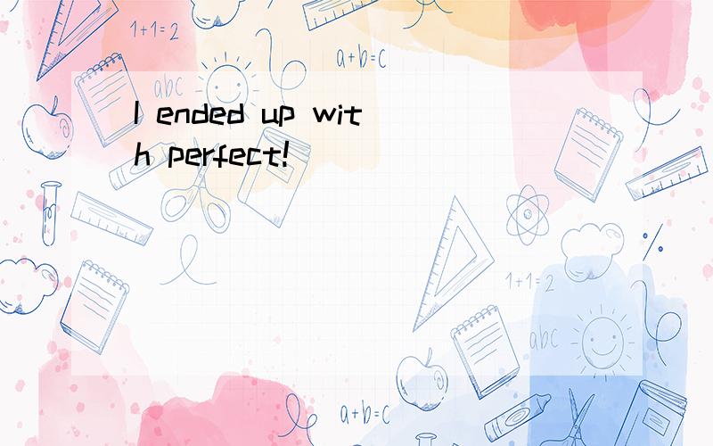 I ended up with perfect!