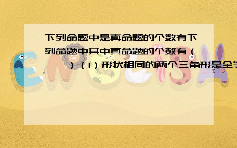 下列命题中是真命题的个数有下列命题中其中真命题的个数有（　　）（1）形状相同的两个三角形是全等形；（2）在两个全等三角形中,相等的角是对应角,相等的边是对应边；（3）全等三