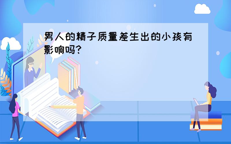 男人的精子质量差生出的小孩有影响吗?