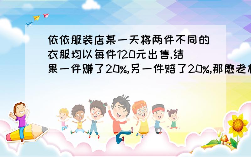 依依服装店某一天将两件不同的衣服均以每件120元出售,结果一件赚了20%,另一件赔了20%,那麽老板是赚了还是亏了?赚（亏）了多少元?