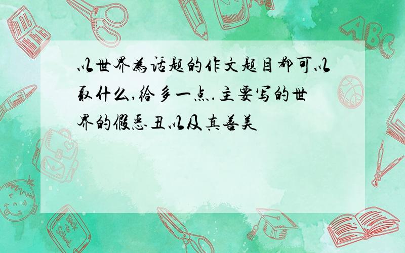 以世界为话题的作文题目都可以取什么,给多一点.主要写的世界的假恶丑以及真善美