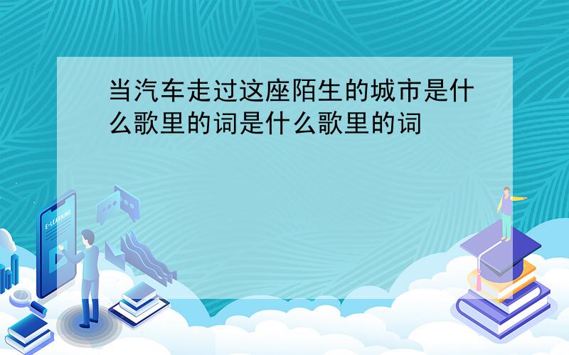 当汽车走过这座陌生的城市是什么歌里的词是什么歌里的词