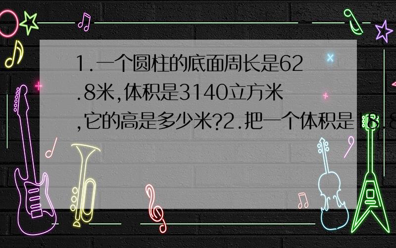 1.一个圆柱的底面周长是62.8米,体积是3140立方米,它的高是多少米?2.把一个体积是18.84立方分米的圆柱削成一个体积最大的圆锥,削去的体积是多少立方分米?3.一个圆锥的体积是3140立方分米,底