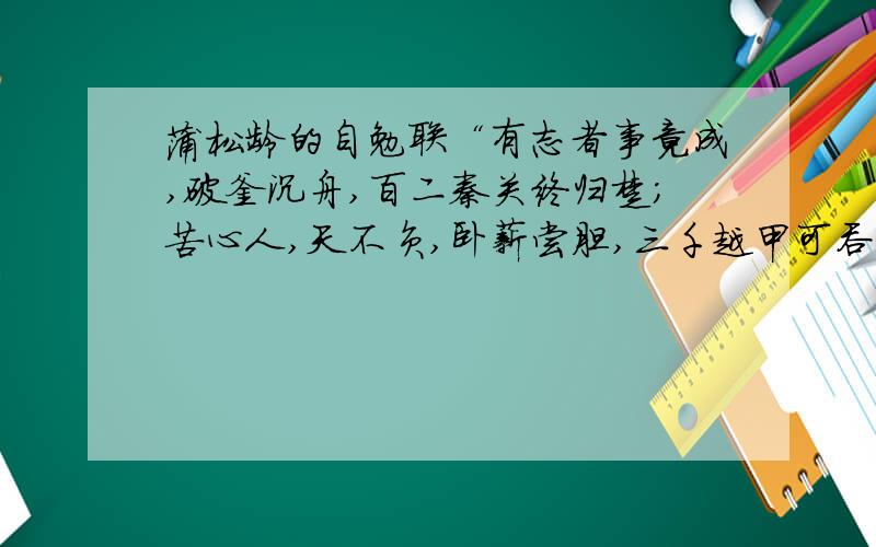 蒲松龄的自勉联“有志者事竟成,破釜沉舟,百二秦关终归楚；苦心人,天不负,卧薪尝胆,三千越甲可吞吴.”其中有两个典故：（ ）和（ ）.