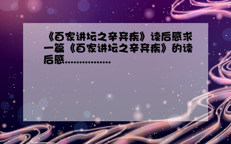 《百家讲坛之辛弃疾》读后感求一篇《百家讲坛之辛弃疾》的读后感................