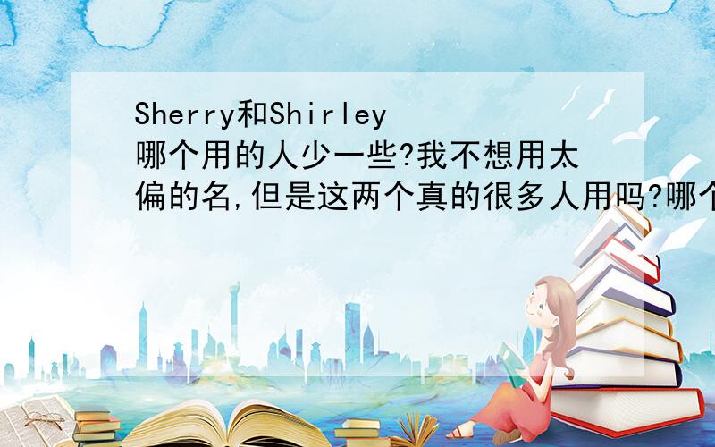 Sherry和Shirley哪个用的人少一些?我不想用太偏的名,但是这两个真的很多人用吗?哪个用的少一些?