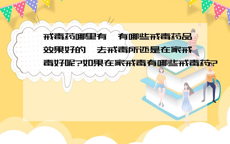 戒毒药哪里有,有哪些戒毒药品效果好的,去戒毒所还是在家戒毒好呢?如果在家戒毒有哪些戒毒药?