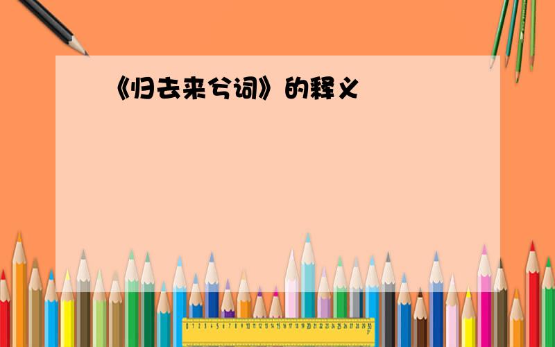 《归去来兮词》的释义