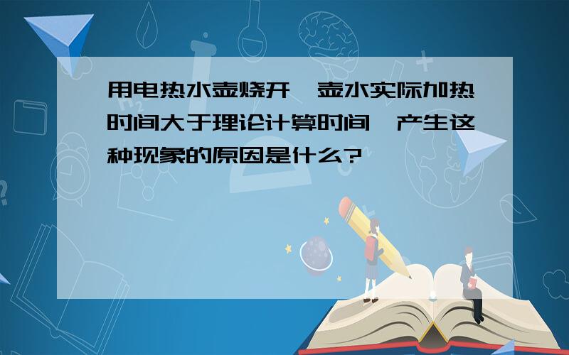 用电热水壶烧开一壶水实际加热时间大于理论计算时间,产生这种现象的原因是什么?