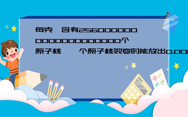 每克铀含有2560000000000000000000个原子核,一个原子核裂变时能放出0.000000000000032千焦的能量,1千克干木柴完全燃烧能放出12600千焦的能量,那么1千克铀原子全部裂变时释放的热量为多少千焦?相当