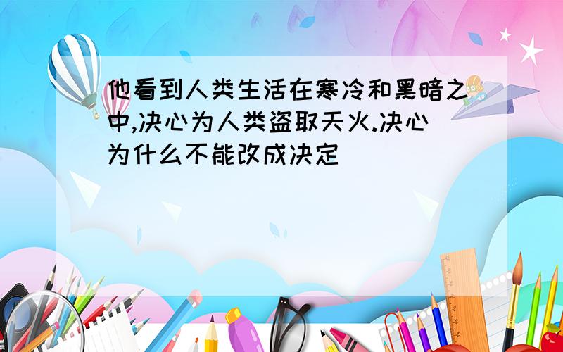 他看到人类生活在寒冷和黑暗之中,决心为人类盗取天火.决心为什么不能改成决定