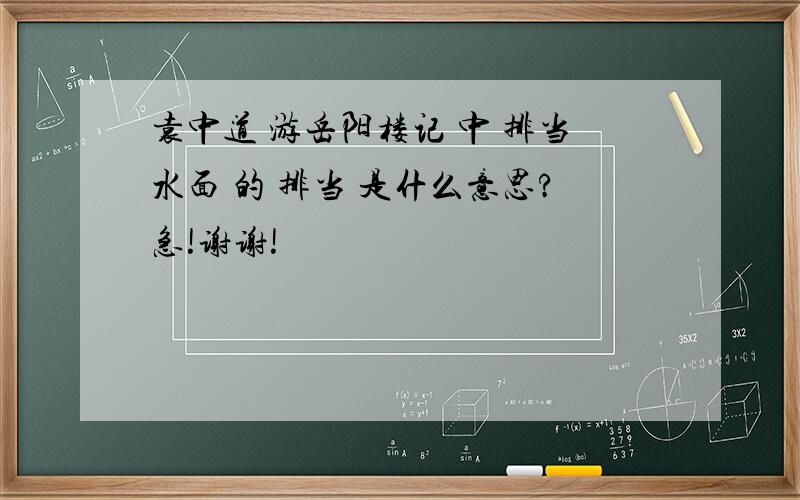 袁中道 游岳阳楼记 中 排当水面 的 排当 是什么意思?急!谢谢!