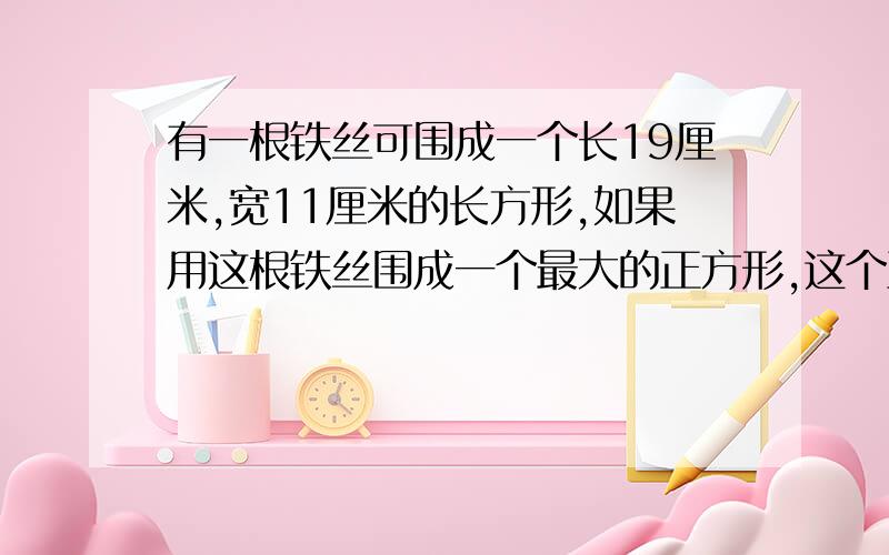 有一根铁丝可围成一个长19厘米,宽11厘米的长方形,如果用这根铁丝围成一个最大的正方形,这个正方形面积多少?(列式)