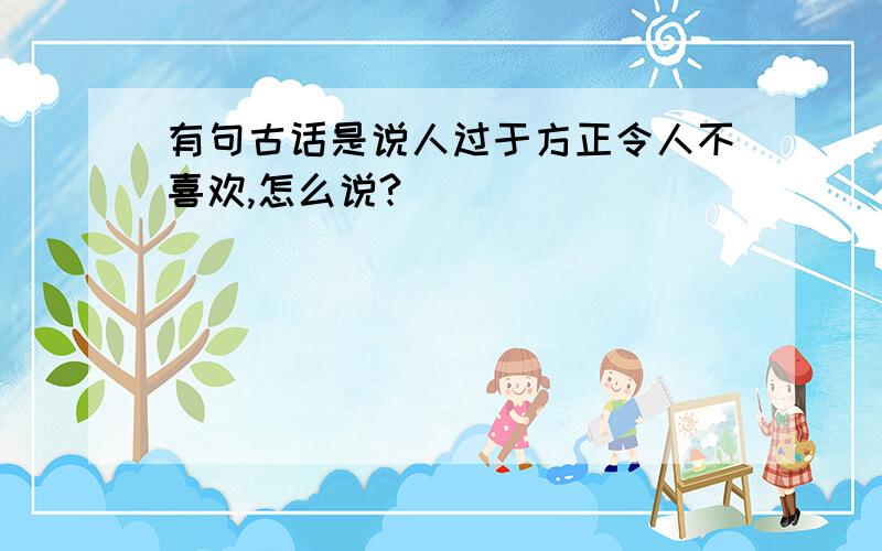 有句古话是说人过于方正令人不喜欢,怎么说?