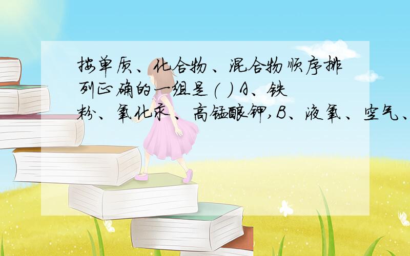 按单质、化合物、混合物顺序排列正确的一组是( ) A、铁粉、氧化汞、高锰酸钾,B、液氧、空气、五氧化二磷求神人