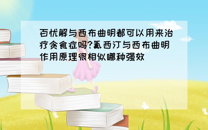 百忧解与西布曲明都可以用来治疗贪食症吗?氟西汀与西布曲明作用原理很相似哪种强效