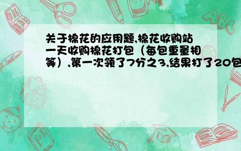 关于棉花的应用题,棉花收购站一天收购棉花打包（每包重量相等）,第一次领了7分之3,结果打了20包还多48kg,第二次把剩下的都领来了,连同上次的剩的一起打包,刚好打了30包.这一天一共收购