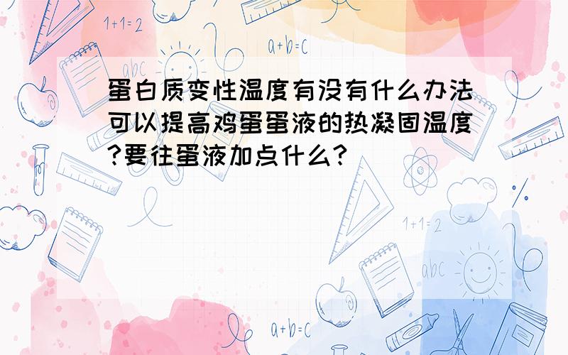 蛋白质变性温度有没有什么办法可以提高鸡蛋蛋液的热凝固温度?要往蛋液加点什么?