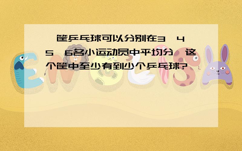 一筐乒乓球可以分别在3、4、5、6名小运动员中平均分,这个筐中至少有到少个乒乓球?