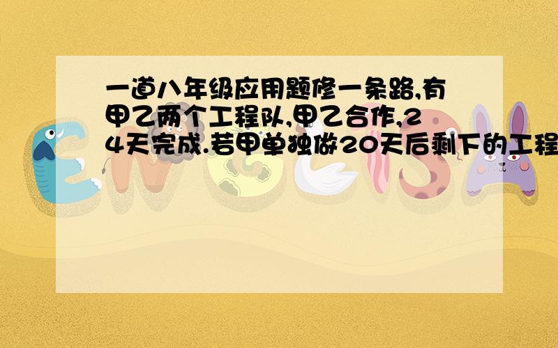 一道八年级应用题修一条路,有甲乙两个工程队,甲乙合作,24天完成.若甲单独做20天后剩下的工程乙来做,还需要40天才能完成.问甲乙两队单独完成此项工程各需要多少天