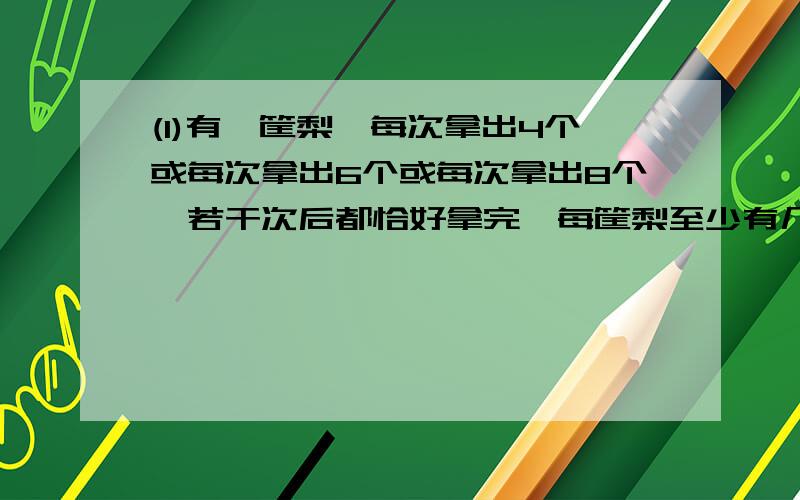 (1)有一筐梨,每次拿出4个或每次拿出6个或每次拿出8个,若干次后都恰好拿完,每筐梨至少有几个?(2)在上海南站,地铁1号线每隔3分钟发车.轨道交通3号线每隔4分钟发车,如果地铁1号线和轨道交通3