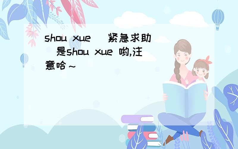 shou xue （紧急求助）是shou xue 哟,注意哈～