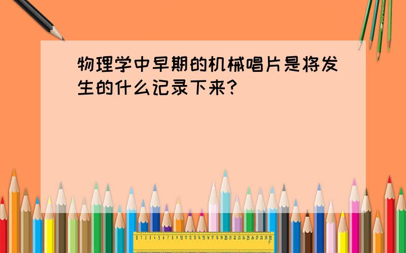 物理学中早期的机械唱片是将发生的什么记录下来?