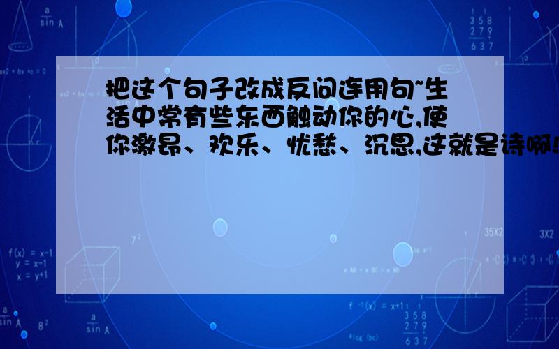 把这个句子改成反问连用句~生活中常有些东西触动你的心,使你激昂、欢乐、忧愁、沉思,这就是诗啊!反问连用句