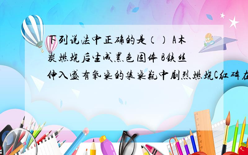 下列说法中正确的是（） A木炭燃烧后生成黑色固体 B铁丝伸入盛有氧气的集气瓶中剧烈燃烧C红磷在空气中不能燃烧 D硫燃烧后生成有刺激性气味的气体