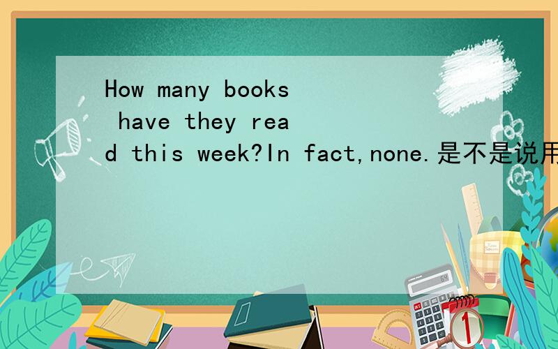 How many books have they read this week?In fact,none.是不是说用how many问时，回答没有用none，那么nothing应该是在回答谁的提问时呢？=Why is your bedroom so dirty?Sorry,Mom.It ____.I felt very tired after playing soccer.A.is