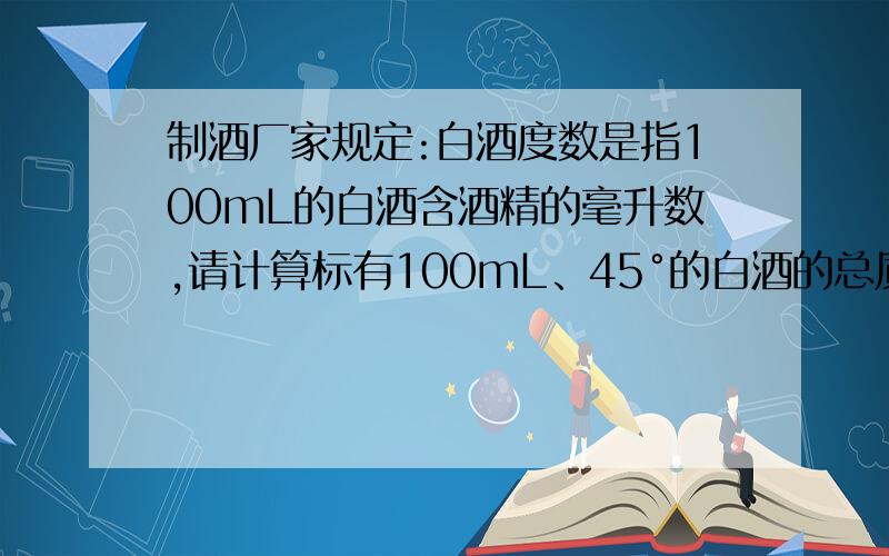 制酒厂家规定:白酒度数是指100mL的白酒含酒精的毫升数,请计算标有100mL、45°的白酒的总质量（P酒=0.8*10^3kg/m^3）