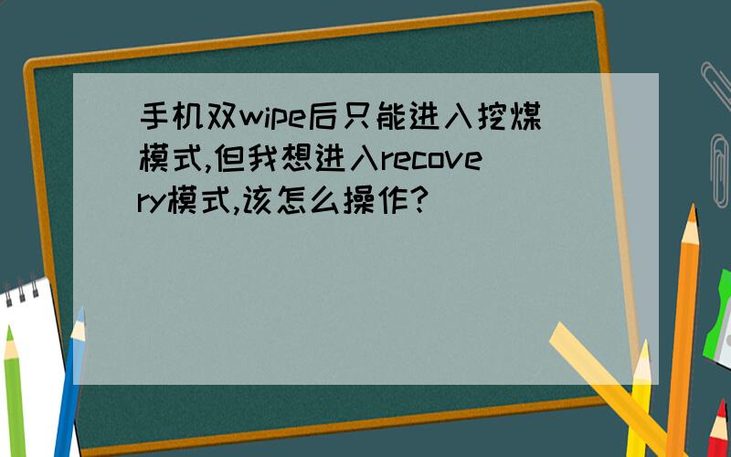 手机双wipe后只能进入挖煤模式,但我想进入recovery模式,该怎么操作?