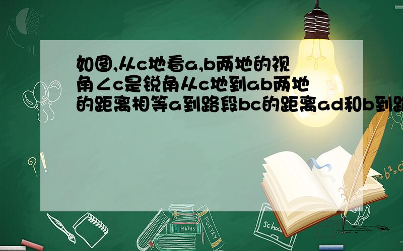 如图,从c地看a,b两地的视角∠c是锐角从c地到ab两地的距离相等a到路段bc的距离ad和b到路段ac的距离相等吗