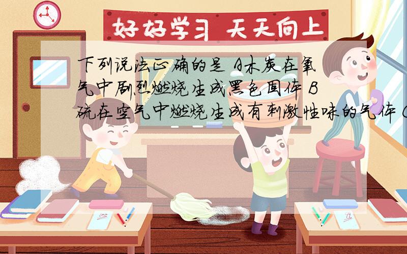 下列说法正确的是 A木炭在氧气中剧烈燃烧生成黑色固体 B硫在空气中燃烧生成有刺激性味的气体 C铁丝在氧气中燃烧时火星四射D蜡烛燃烧的产物能使澄清石灰水变浑浊