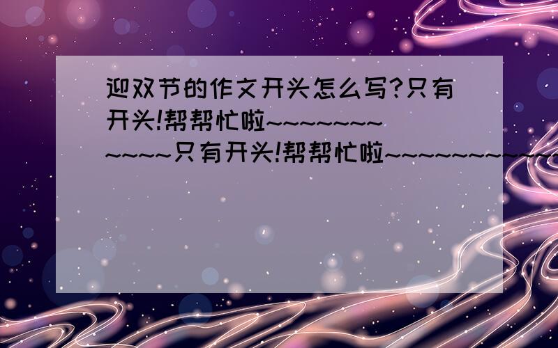 迎双节的作文开头怎么写?只有开头!帮帮忙啦~~~~~~~~~~~只有开头!帮帮忙啦~~~~~~~~~~~“双节”就是国庆和中秋!