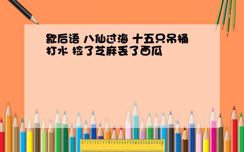 歇后语 八仙过海 十五只吊桶打水 捡了芝麻丢了西瓜