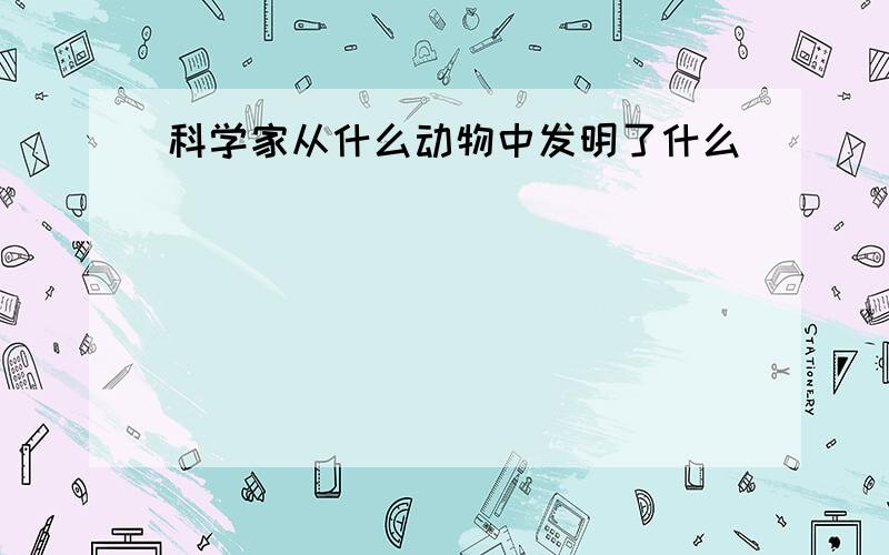 科学家从什么动物中发明了什么