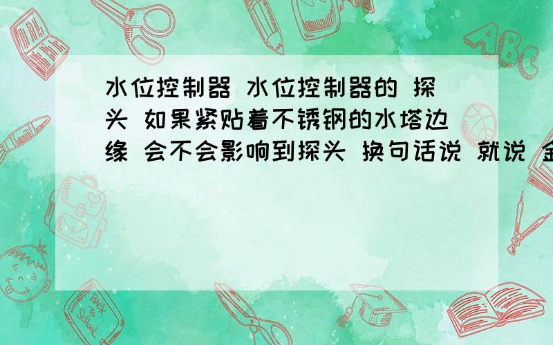 水位控制器 水位控制器的 探头 如果紧贴着不锈钢的水塔边缘 会不会影响到探头 换句话说 就说 金属物质会不会影响到探头