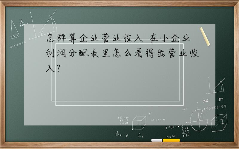 怎样算企业营业收入 在小企业利润分配表里怎么看得出营业收入?