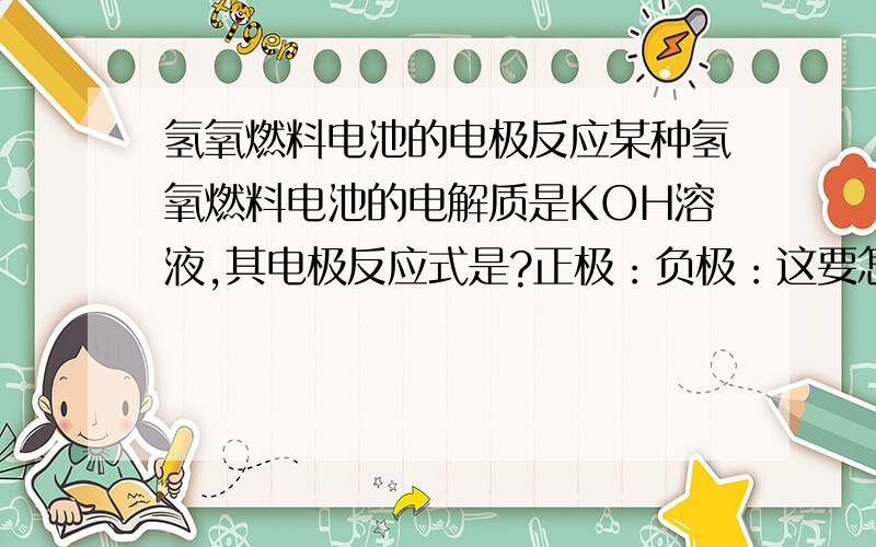 氢氧燃料电池的电极反应某种氢氧燃料电池的电解质是KOH溶液,其电极反应式是?正极：负极：这要怎样做?