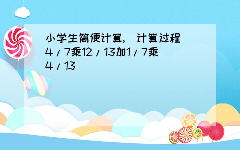 小学生简便计算,（计算过程）4/7乘12/13加1/7乘4/13