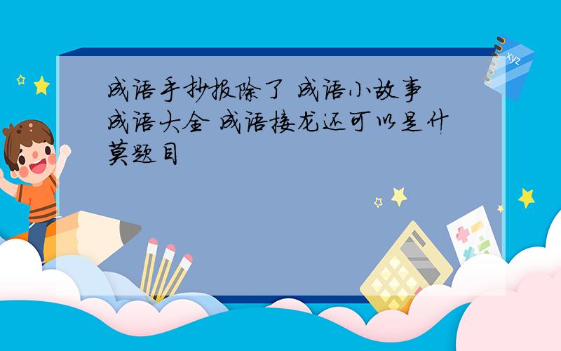 成语手抄报除了 成语小故事 成语大全 成语接龙还可以是什莫题目