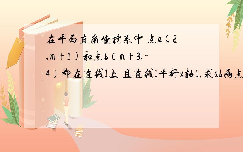 在平面直角坐标系中 点a(2,m+1)和点b（m+3,-4）都在直线l上 且直线l平行x轴1.求ab两点之间的距离2.若过点p（-1,2）的直线l“与直线l垂直于点c,求垂足c点的坐标.