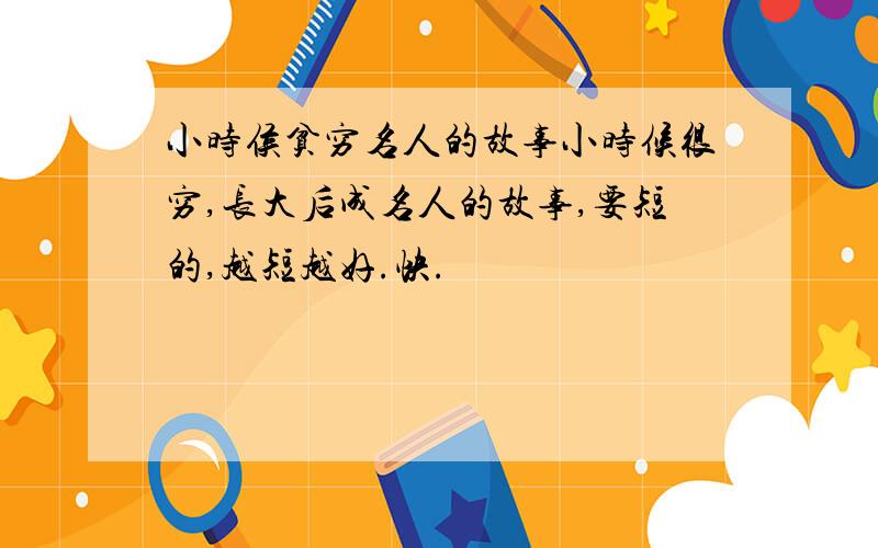 小时侯贫穷名人的故事小时候很穷,长大后成名人的故事,要短的,越短越好.快.