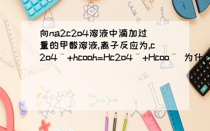 向na2c2o4溶液中滴加过量的甲酸溶液,离子反应为,c2o4ˉ+hcooh=Hc2o4ˉ+Hcooˉ 为什么不是H2c2o4这如何通过电离平衡常数大小判断?已知醋酸电离平衡1.77*10ˉ4 草酸K1=5.6*18ˉ2 K2=5.4*10ˉ5