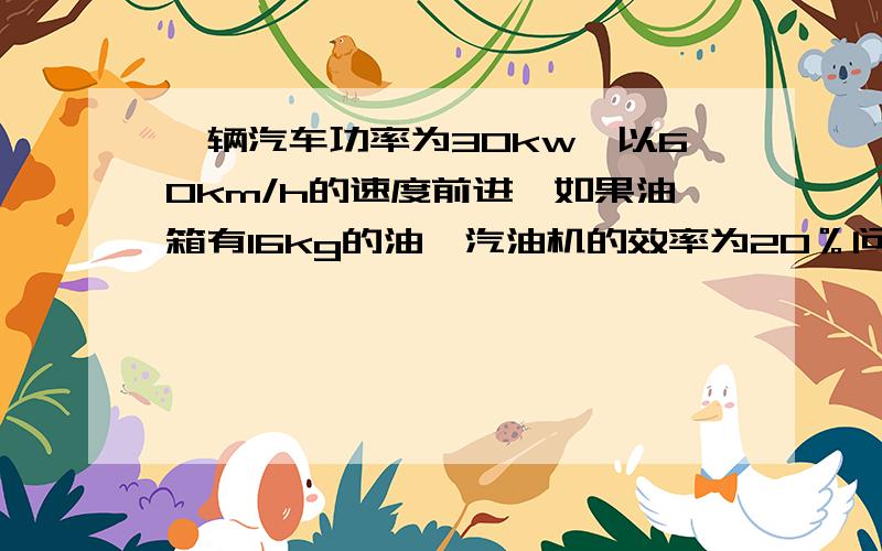 一辆汽车功率为30kw,以60km/h的速度前进,如果油箱有16kg的油,汽油机的效率为20％问汽车速度最大可达72 km/h如果是均匀速度,摩擦力多少?