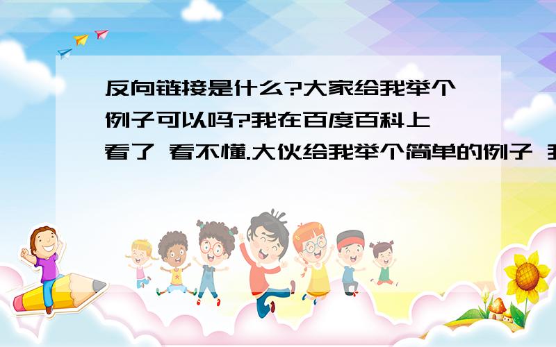 反向链接是什么?大家给我举个例子可以吗?我在百度百科上 看了 看不懂.大伙给我举个简单的例子 我理解下、、他和链接有什么区别?.反向链接能做什么?