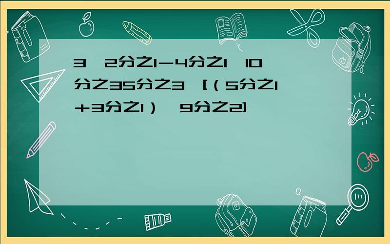 3÷2分之1－4分之1×10分之35分之3÷[（5分之1＋3分之1）÷9分之2]